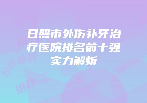 日照市外伤补牙治疗医院排名前十强实力解析