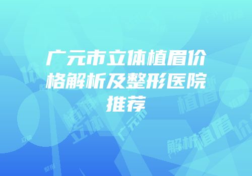 广元市立体植眉价格解析及整形医院推荐