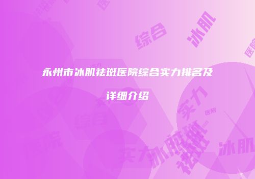 永州市冰肌祛斑医院综合实力排名及详细介绍