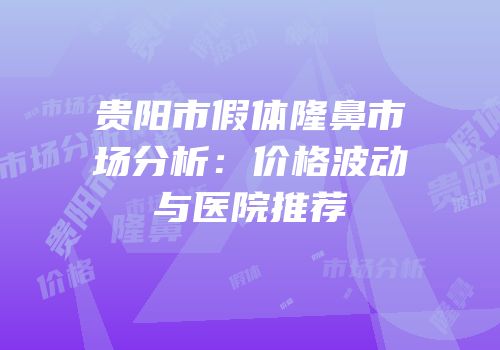 贵阳市假体隆鼻市场分析：价格波动与医院推荐