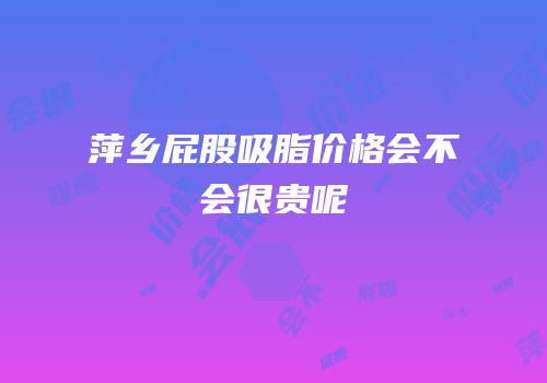 萍乡屁股吸脂价格会不会很贵呢