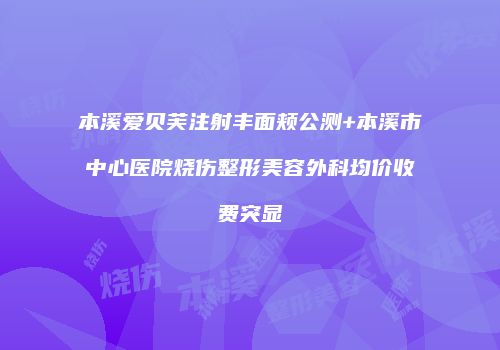本溪爱贝芙注射丰面颊公测+本溪市中心医院烧伤整形美容外科均价收费突显
