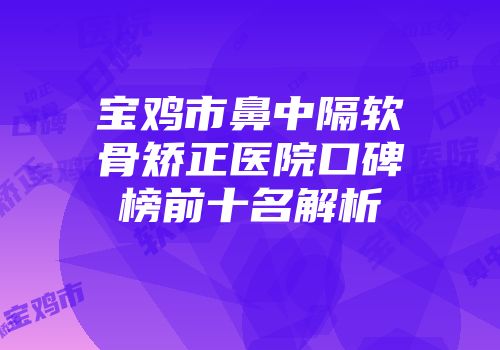 宝鸡市鼻中隔软骨矫正医院口碑榜前十名解析