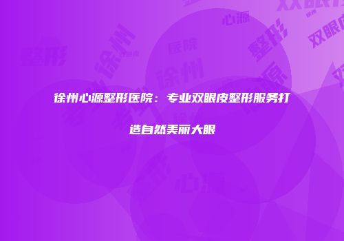 徐州心源整形医院：专业双眼皮整形服务打造自然美丽大眼