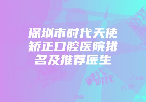深圳市时代天使矫正口腔医院排名及推荐医生