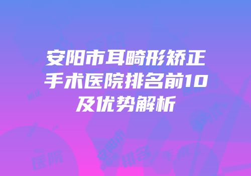 安阳市耳畸形矫正手术医院排名前10及优势解析