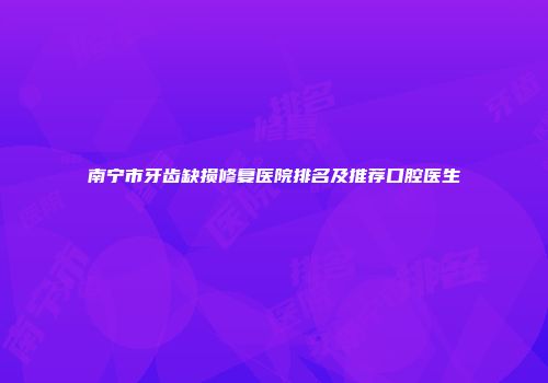 南宁市牙齿缺损修复医院排名及推荐口腔医生