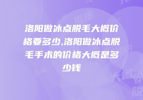 洛阳做冰点脱毛大概价格要多少,洛阳做冰点脱毛手术的价格大概是多少钱