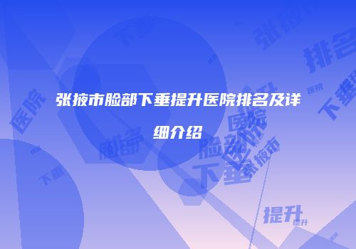 张掖市脸部下垂提升医院排名及详细介绍
