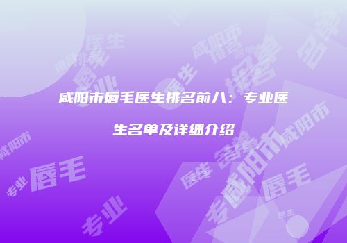 咸阳市唇毛医生排名前八：专业医生名单及详细介绍