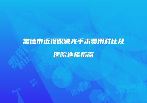 常德市近视眼激光手术费用对比及医院选择指南