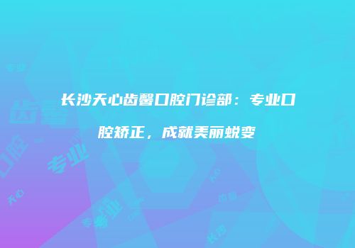 长沙天心齿馨口腔门诊部：专业口腔矫正，成就美丽蜕变