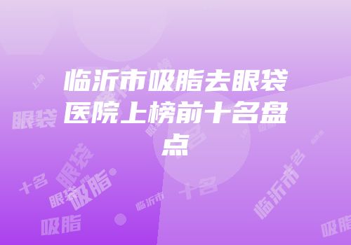 临沂市吸脂去眼袋医院上榜前十名盘点