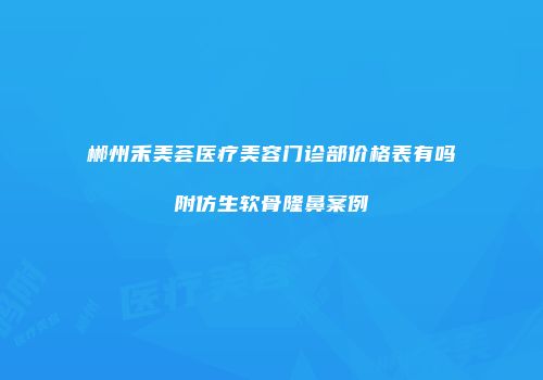 郴州禾美荟医疗美容门诊部价格表有吗附仿生软骨隆鼻案例