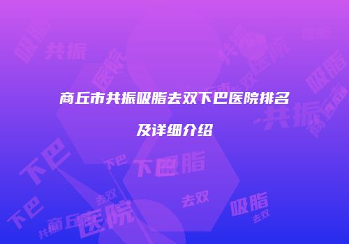 商丘市共振吸脂去双下巴医院排名及详细介绍