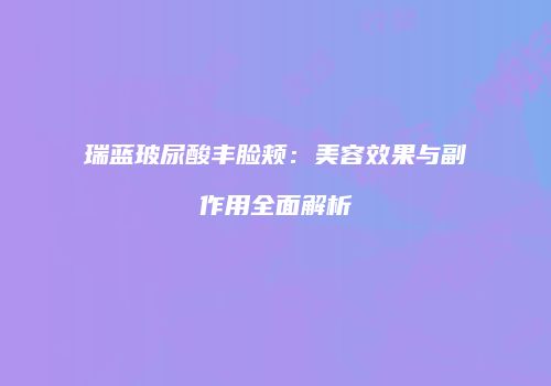 瑞蓝玻尿酸丰脸颊：美容效果与副作用全面解析