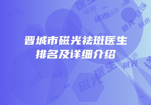 晋城市磁光祛斑医生排名及详细介绍
