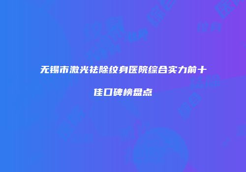 无锡市激光祛除纹身医院综合实力前十佳口碑榜盘点