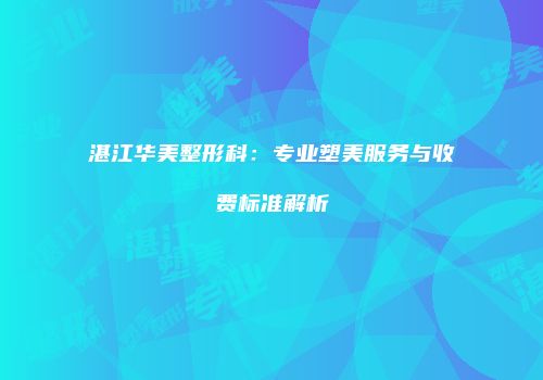 湛江华美整形科：专业塑美服务与收费标准解析
