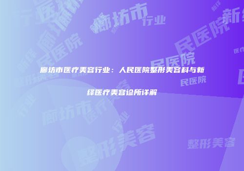 廊坊市医疗美容行业：人民医院整形美容科与新绎医疗美容诊所详解