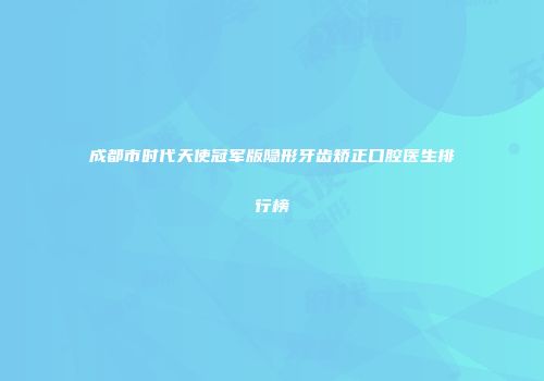 成都市时代天使冠军版隐形牙齿矫正口腔医生排行榜