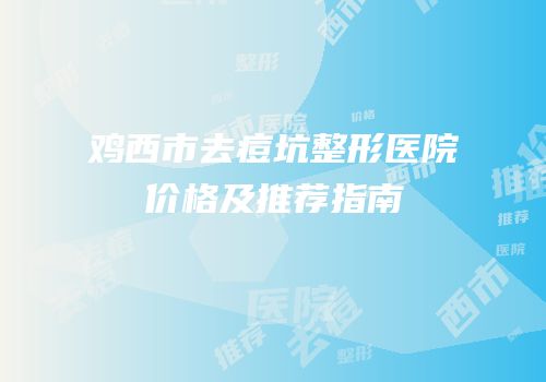 鸡西市去痘坑整形医院价格及推荐指南
