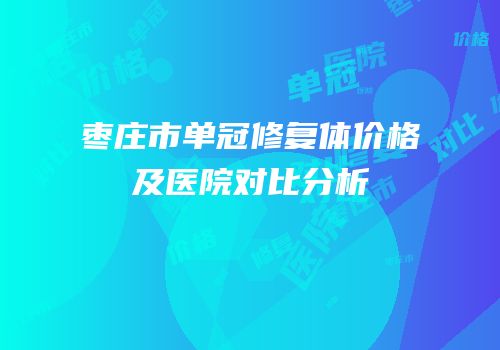 枣庄市单冠修复体价格及医院对比分析