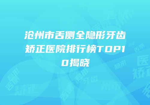 沧州市舌侧全隐形牙齿矫正医院排行榜TOP10揭晓