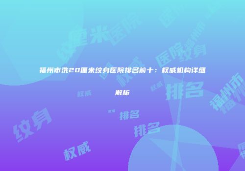 福州市洗20厘米纹身医院排名前十：权威机构详细解析