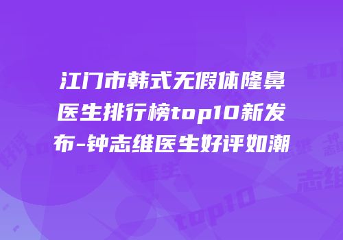 江门市韩式无假体隆鼻医生排行榜top10新发布-钟志维医生好评如潮