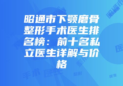昭通市下颚磨骨整形手术医生排名榜：前十名私立医生详解与价格
