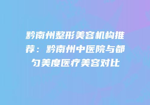黔南州整形美容机构推荐：黔南州中医院与都匀美度医疗美容对比