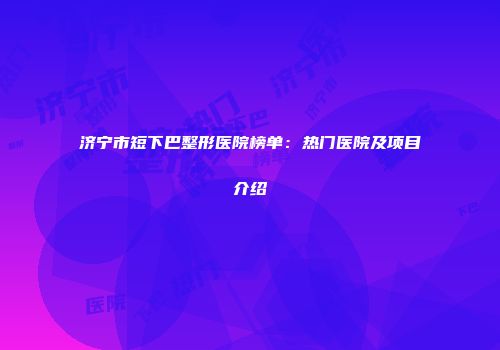 济宁市短下巴整形医院榜单：热门医院及项目介绍