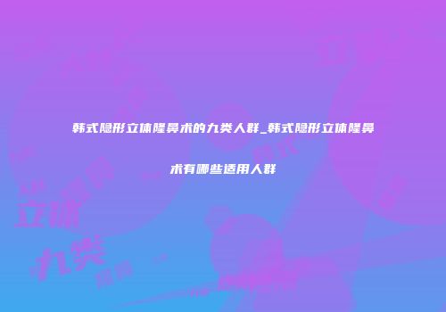 韩式隐形立体隆鼻术的九类人群_韩式隐形立体隆鼻术有哪些适用人群
