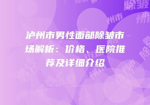泸州市男性面部除皱市场解析：价格、医院推荐及详细介绍