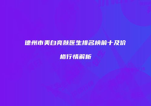 德州市美白亮肤医生排名榜前十及价格行情解析