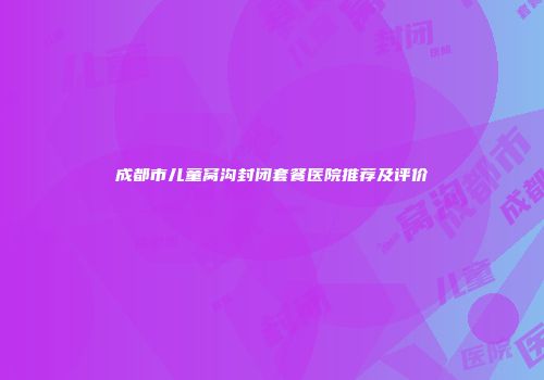 成都市儿童窝沟封闭套餐医院推荐及评价