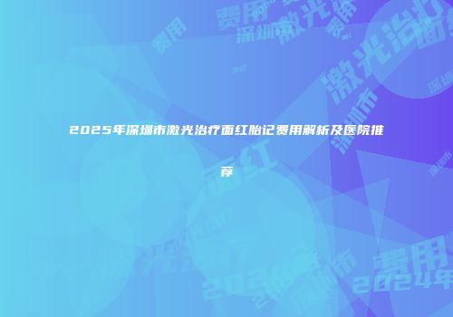 2025年深圳市激光治疗面红胎记费用解析及医院推荐