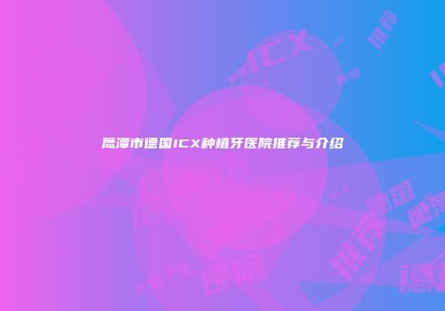 鹰潭市德国ICX种植牙医院推荐与介绍