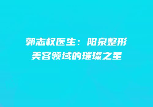 郭志权医生：阳泉整形美容领域的璀璨之星