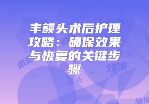 丰额头术后护理攻略：确保效果与恢复的关键步骤