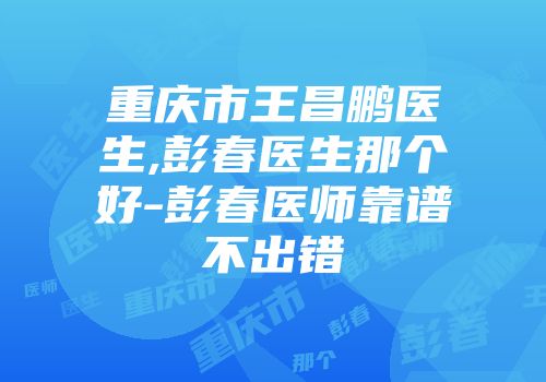 重庆市王昌鹏医生,彭春医生那个好-彭春医师靠谱不出错