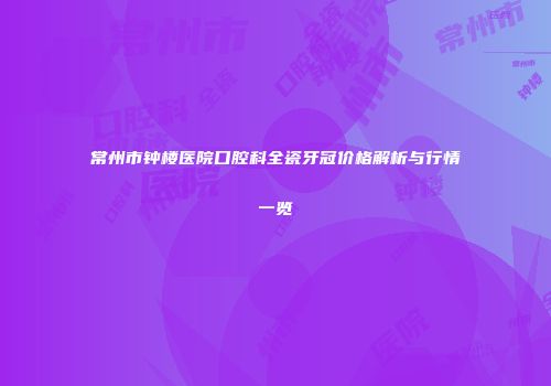 常州市钟楼医院口腔科全瓷牙冠价格解析与行情一览