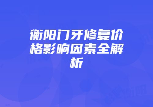 衡阳门牙修复价格影响因素全解析