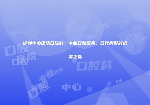 邯郸中心医院口腔科：专业口腔服务，口碑良好的求美之选