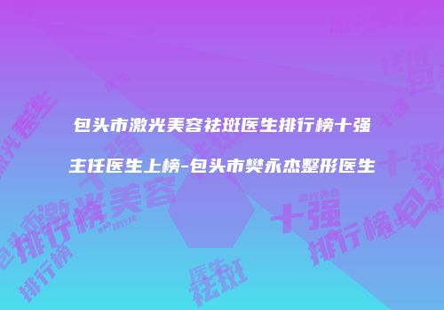 包头市激光美容祛斑医生排行榜十强主任医生上榜-包头市樊永杰整形医生