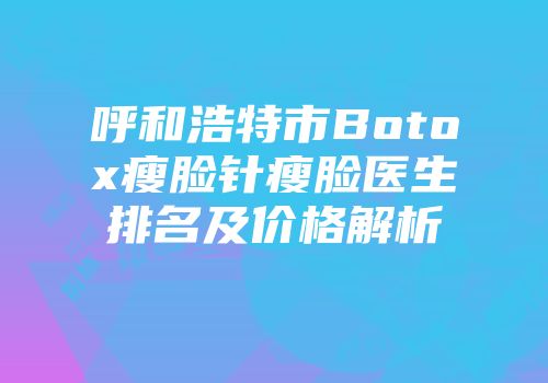 呼和浩特市Botox瘦脸针瘦脸医生排名及价格解析