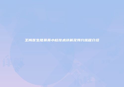 王梅医生隆鼻鼻小柱技术详解及预约流程介绍