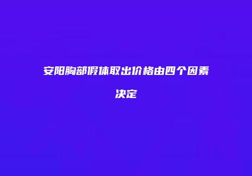 安阳胸部假体取出价格由四个因素决定