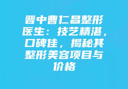 晋中曹仁昌整形医生：技艺精湛，口碑佳，揭秘其整形美容项目与价格